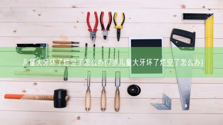 儿童大牙坏了烂空了怎么办(7岁儿童大牙坏了烂空了怎么办)